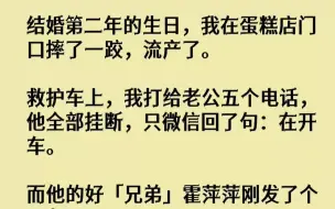 下载视频: 【完结文】结婚第二年的生日，我在蛋糕店门口摔了一跤，流产了。救护车上，我打给老公...