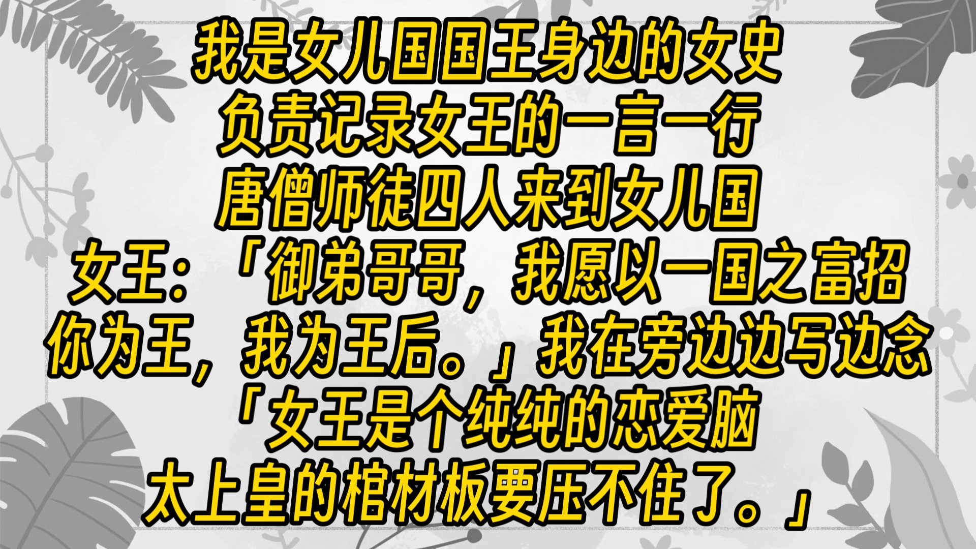 我是女儿国国王身边的女史,负责记录女王的一言一行.唐僧师徒四人来到女儿国.女王:「御弟哥哥,我愿以一国之富招你为王,我为王后.」我在旁边边...