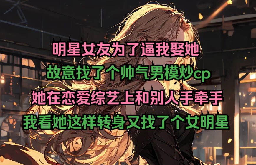 明星女友为了逼我娶她,故意找了个帅气男模炒cp,她在恋爱综艺上和别人