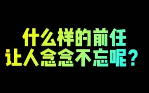 Download Video: 什么样的前任让人念念不忘呢