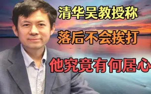 Download Video: 清华教授称“落后”不会挨打，中国不需要战狼？他究竟有何居心？