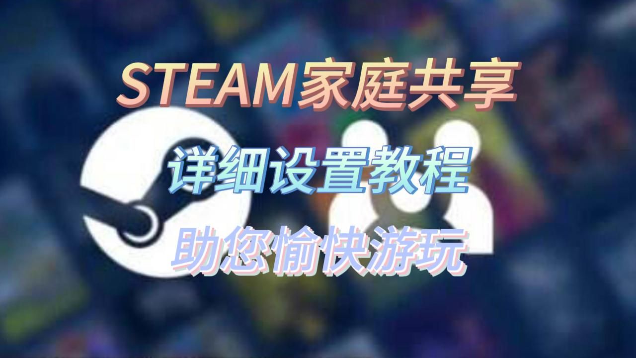 STEAM家庭共享正式上线,详细设置教程来啦,祝您愉快游玩~