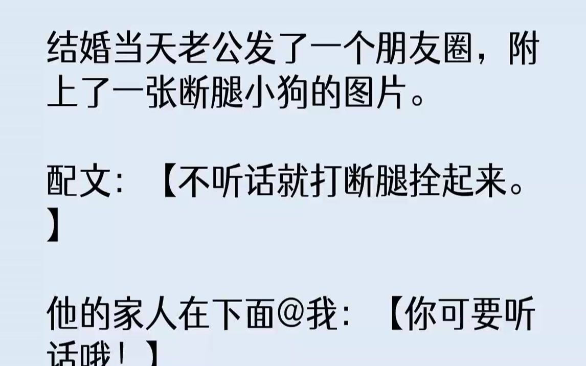 【全文已完结】结婚当天老公发了一个朋友圈,附上了一张断腿小狗的图片.配文:【不听话就打断腿拴起来.】他的家人在下面@我:【你可要听话...哔...