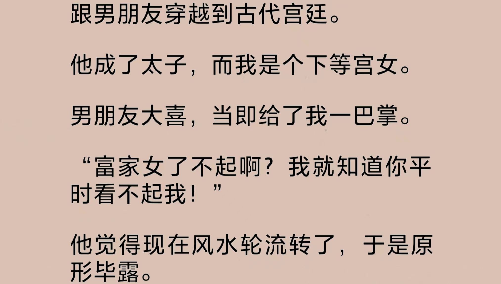 跟男友穿越到古代宫廷.他成了太子,而我是个下等宫女.男友大喜,当即给了我一巴掌.他觉得风水轮流转了,于是原形毕露.可他不知,我们并没有穿越...