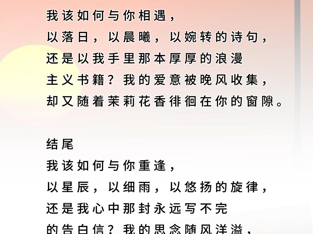 开头我该如何与你相遇,以落日,以晨曦,以婉转的诗句,还是以我手里那本厚厚的浪漫主义书籍?我的爱意被晚风收集,却又随着茉莉花香徘徊在你的窗隙...