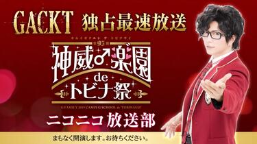 GACKT独占最速放送『第95期神威♂ 楽” 園de トビナ祭』ニコニコ