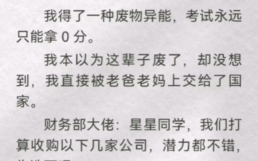 我得了一种废物异能,考试永远只能拿 0 分,直接被爸妈上交给国家.财务部:星星同学,我们打算收购以下公司,你选下吧.我选的财务部都没采纳,没有...