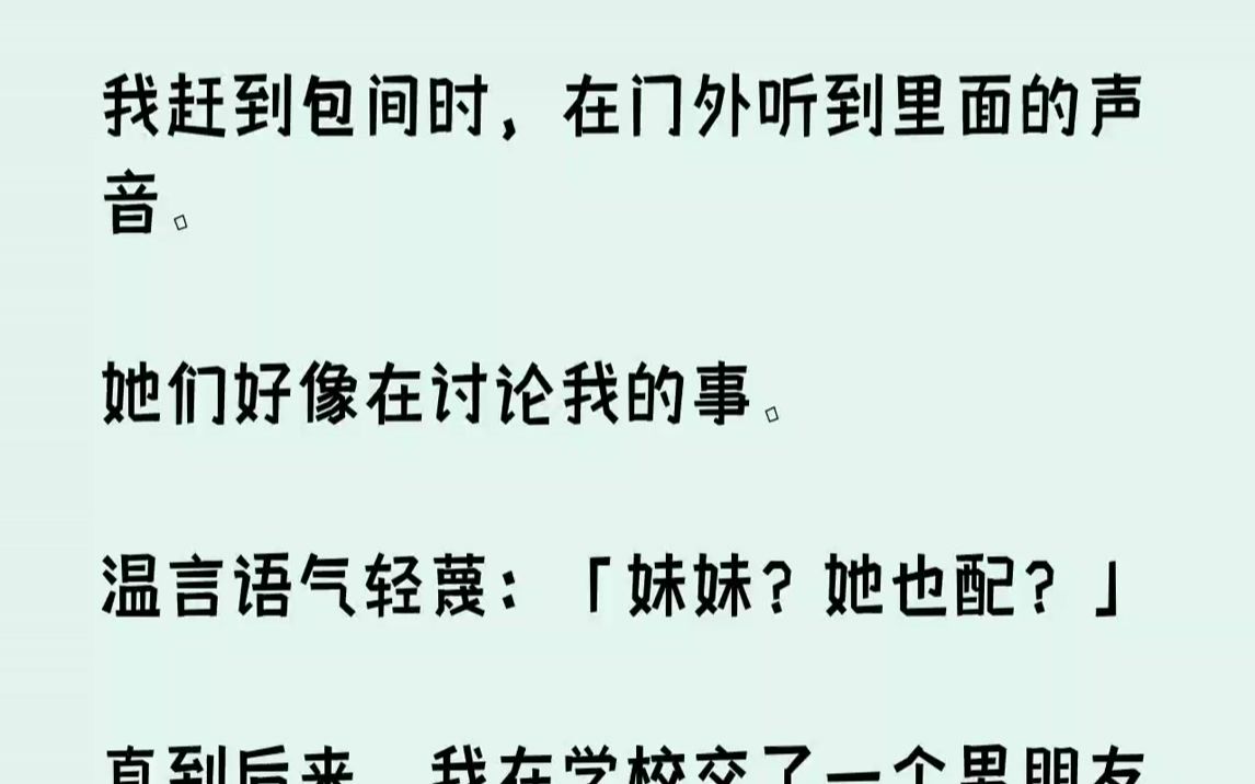 【完结文】我赶到包间时,在门外听到里面的声音.她们好像在讨论我的事.温言语气轻蔑:「妹妹?她也配?」直到后来,我在学校交了一个男...哔哩哔...