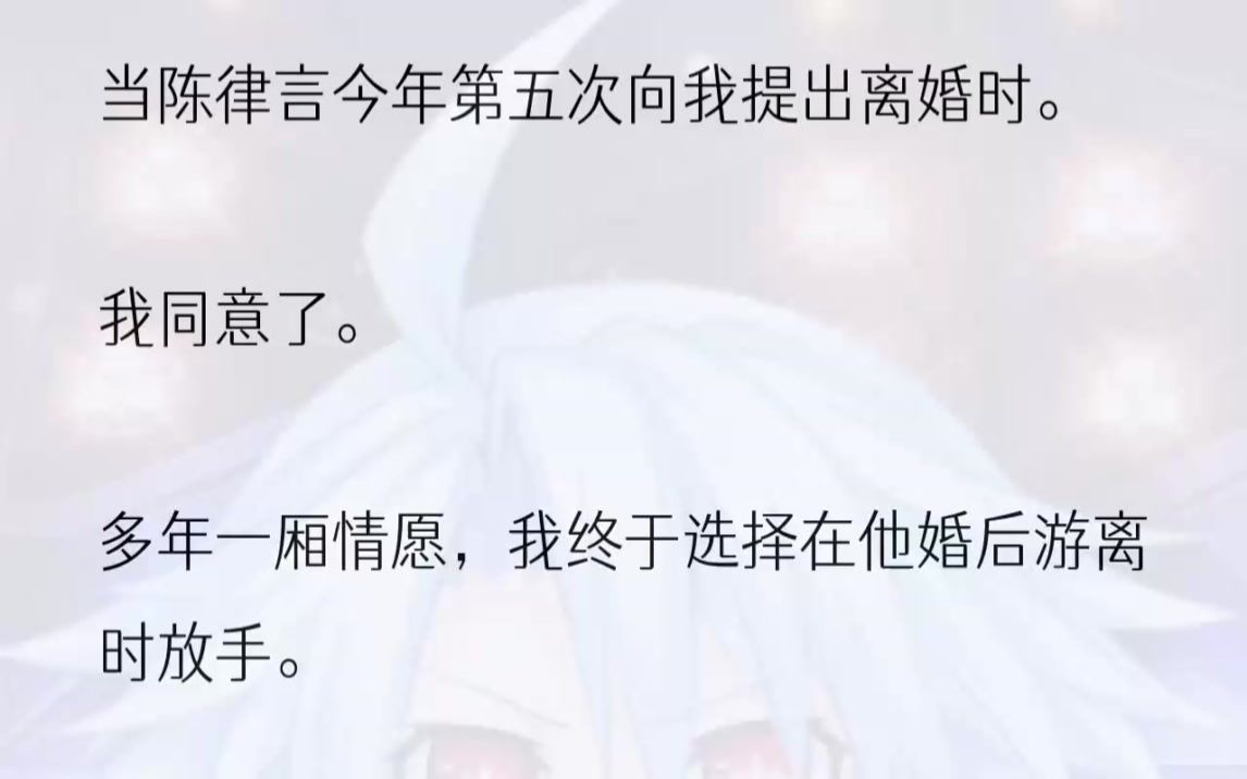 (全文完结版)我慢慢将协议收起,递给我的律师.全程未发一言.陈律言见此,眉眼间的疑惑更甚.这是他今年第五次与我提出离婚,前面四次都被我果断...