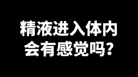 精液进入体内 会有感觉吗?哔哩哔哩bilibili