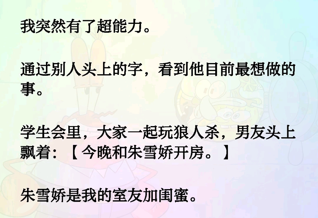 我突然有了超能力通过别人头上的字看到他目前最想做的事.学生会里大家一起玩狼人杀男友头上飘着【今晚和朱雪娇开房】朱雪娇是我的室友加闺蜜.而会...