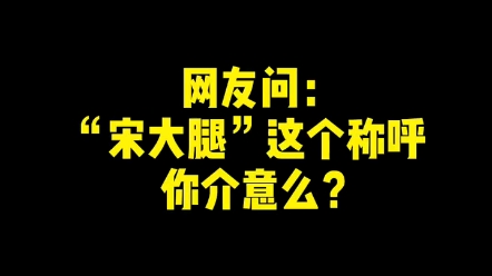 网友问:宋大腿 这称呼你介意么?她说.....哔哩哔哩bilibili