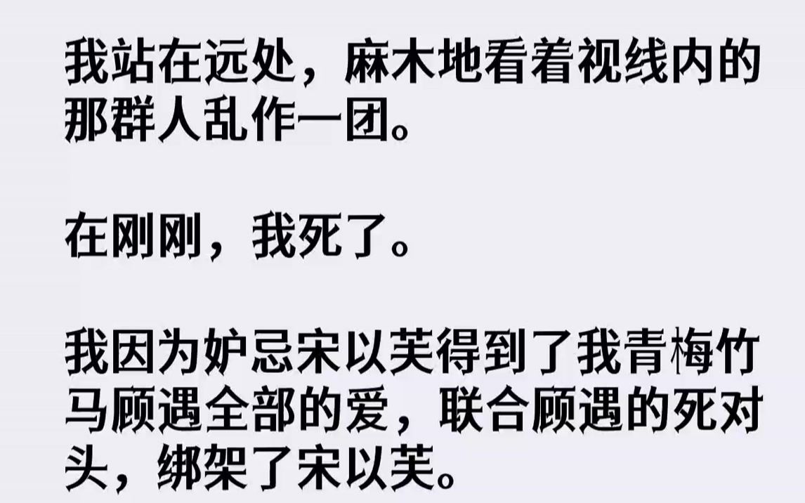 【完结文】我站在远处,麻木地看着视线内的那群人乱作一团.在刚刚,我死了.我因为妒忌宋以芙得到了我青梅竹马顾遇全部的爱,联合顾遇的...哔哩哔...