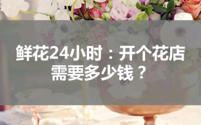 鲜花24小时:开个花店需要多少钱?哔哩哔哩bilibili