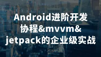 Android进阶开发：协程&mvvm&jetpack的企业级实战