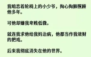 Скачать видео: 【完结文】我暗恋着轮椅上的小少爷，掏心掏肺照顾他多年。可他却嫌我卑贱低微。就连我...