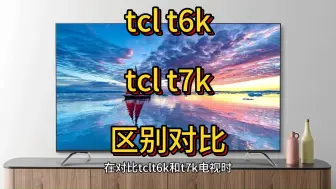 下载视频: 电视tclt6k和t7k区别对比，测评哪个好，tclt7k和t6k怎么选？