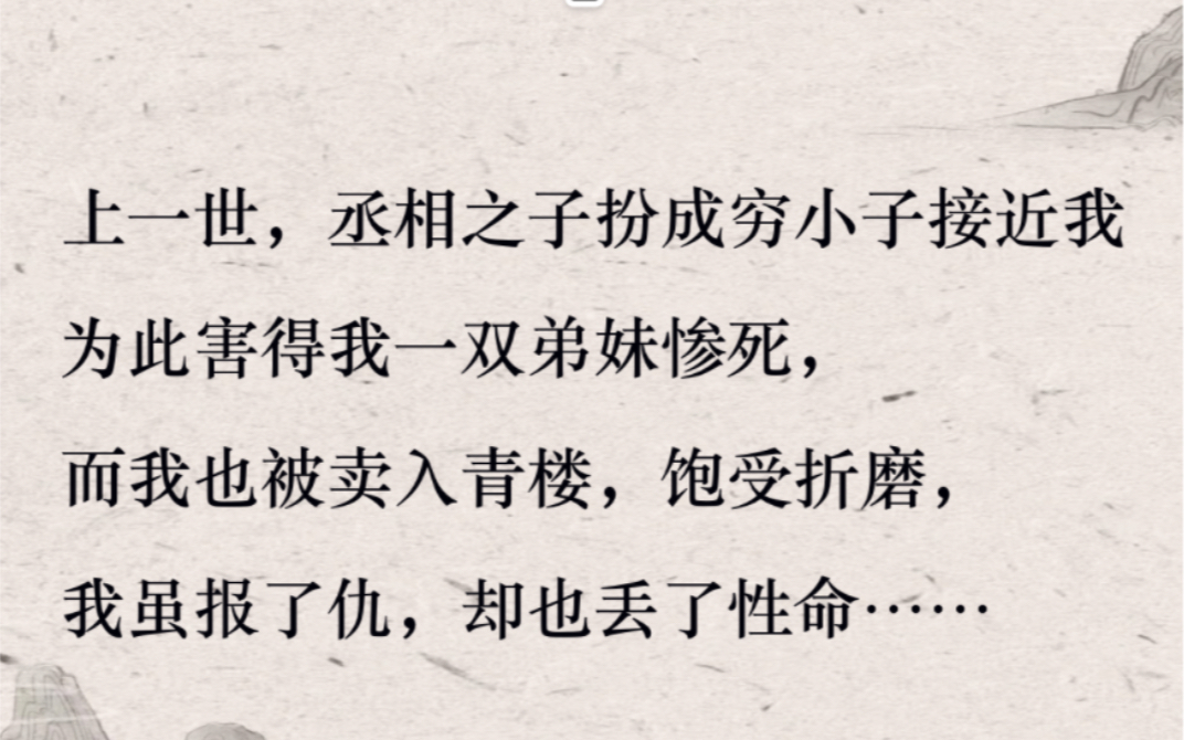 [图]（全文完结） 上一世，丞相之子扮成穷小子接近我。为此害得我一双弟妹惨死，而我也被卖入青楼，饱受折磨。我虽报了仇，却也丢了性命……