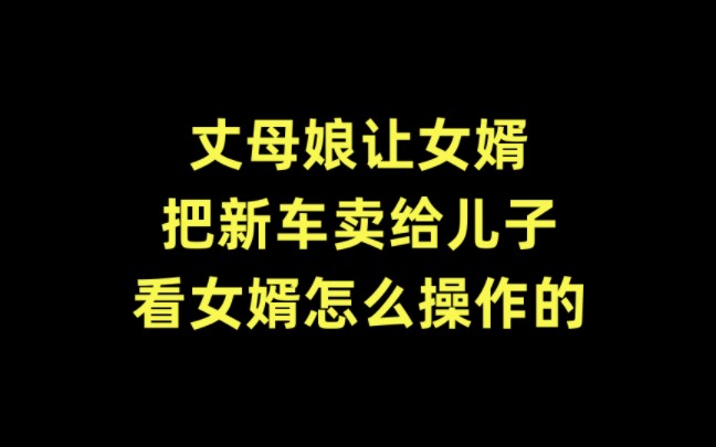 丈母娘让女婿把新车卖给儿子,看女婿怎么操作的!哔哩哔哩bilibili