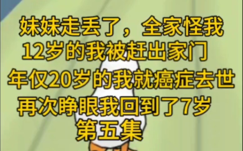 [图]（第5集）妹妹走丢了，家人都怪我没有看好妹妹，于是他们把13岁的我赶出家门，自食其力，我年纪轻轻得了癌症，最终很快去世，再次醒来，我重生到了7岁那年。