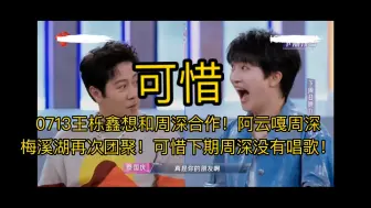 Скачать видео: 0713王栎鑫想和周深合作！阿云嘎周深再次团聚！可惜下期周深没有唱歌！