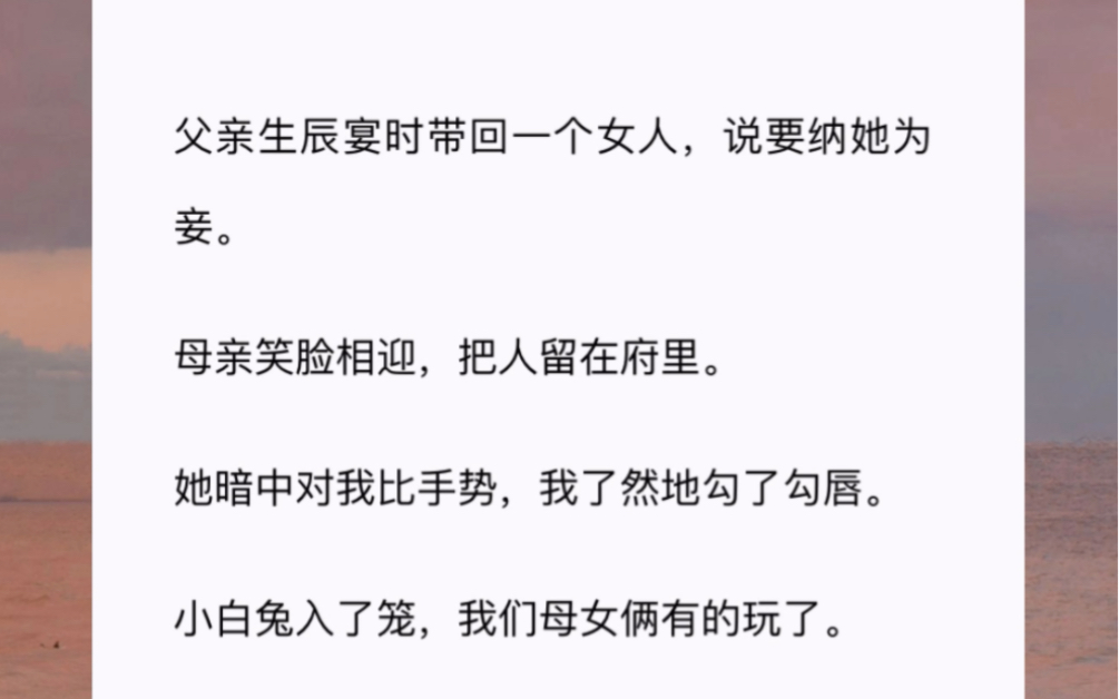 父亲生辰宴时带回一个女人,说要纳她为妾.母亲笑脸相迎,把人留在府里.她暗中对我比手势,我了然地勾了勾唇.小白兔入了笼,我们母女俩有的玩了....