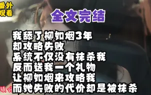 【全文完结】我舔了柳如烟3年 却攻略失败 系统不仅没有抹杀我 反而送我一个礼物 让柳如烟来攻略我 而她失败的代价却是被抹杀