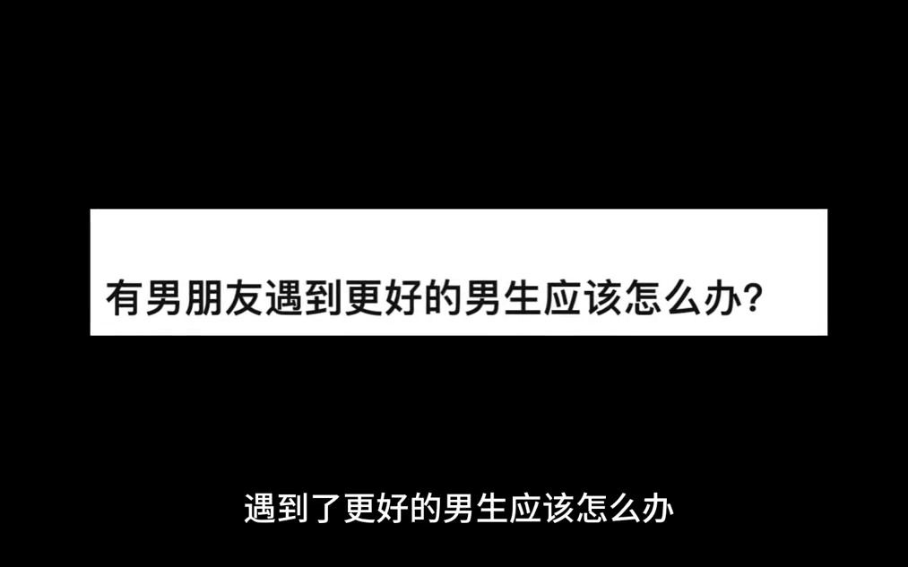 有了男朋友遇到了更好的男生你会怎么做?哔哩哔哩bilibili