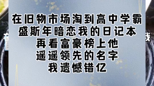 在旧物市场淘到高中学霸盛斯年暗恋我的日记本.再看富豪榜上他遥遥领先的名字,我遗憾错亿.不承想盛斯年的弟弟竟然给我打电话.「姜小姐,听说你淘...