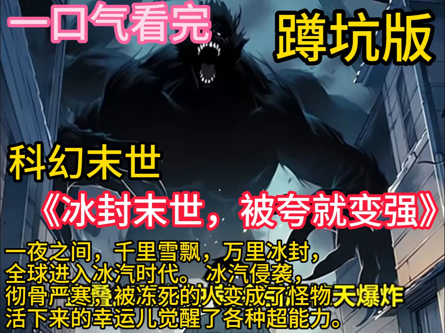 《冰封末世,被夸就变强》全球进入冰汽时代. 冰汽侵袭,彻骨严寒,被冻死的人变成了怪物,活下来的幸运儿觉醒了各种超能力. 在这个艰难的末日时代...