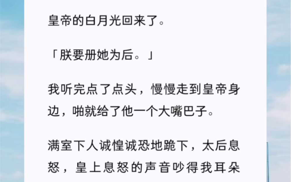 皇帝的白月光回来了.「朕要册她为后.」我听完点了点头,慢慢走到皇帝身边,啪就给了他一个大嘴巴子.满室下人诚惶诚恐地跪下,太后息怒,皇上息怒...