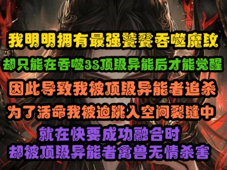 [图]我明明拥有最强饕餮吞噬魔纹却只能在吞噬3S顶级异能后才能觉醒因此导致我被顶级异能者追杀，为了活命我被迫跳入空间裂缝中就在快要成功融合时却被顶级异能者禽兽无情杀害