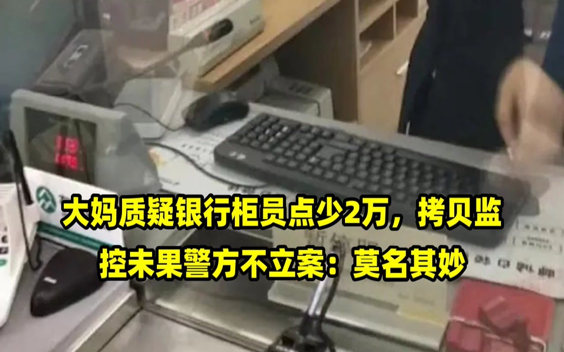 大妈质疑银行柜员点少2万,拷贝监控未果警方不立案:莫名其妙哔哩哔哩bilibili