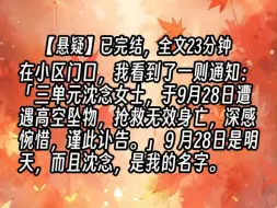 Download Video: 【已更完】在小区门口，我看到了一则通知：「三单元沈念女士，于9月28日遭遇高空坠物，抢救无效身亡，深感惋惜，谨此讣告。」9月28日是明天，而且沈念，是我的名字。