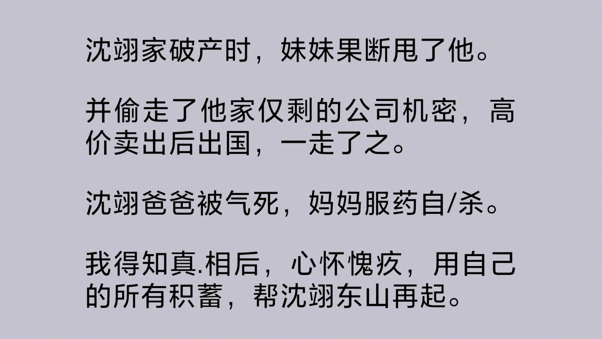 沈翊家破产时,妹妹果断甩了他.并偷走了他家仅剩的公司机密,高价卖出后出国,一走了之.沈翊爸爸被气死,妈妈服药自鲨.我得知真相后,心怀愧疚…...