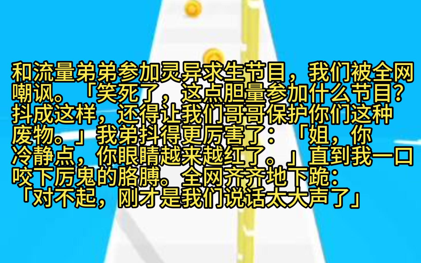 [图]和流量弟弟参加灵异求生节目，我们被全网嘲讽。「笑死了，这点胆量参加什么节目？」我弟抖得更厉害了「姐，你冷静点，你眼睛越来越红了。」直到我一口咬下厉鬼的胳膊