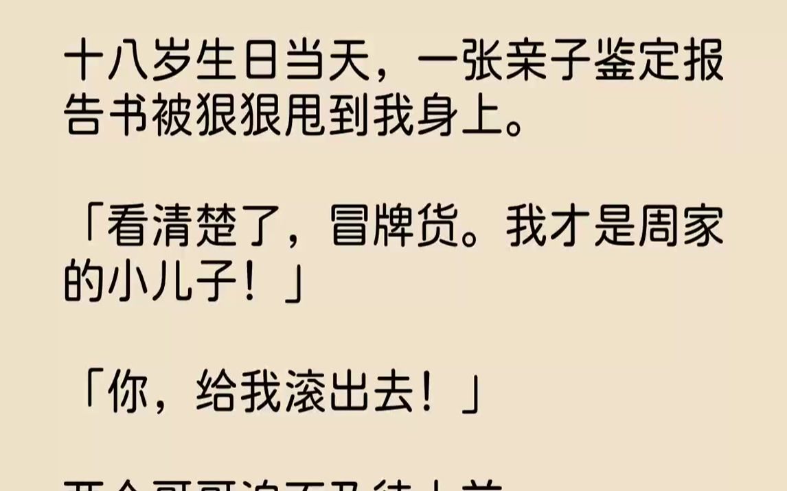 【完结文】十八岁生日当天,一张亲子鉴定报告书被狠狠甩到我身上.「看清楚了,冒牌货.我才是周家的小儿子!」「你,给我滚出去!」两个...哔哩哔...