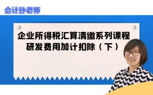 下载视频: 企业所得税汇算清缴系列课程-研发费用加计扣除（下）