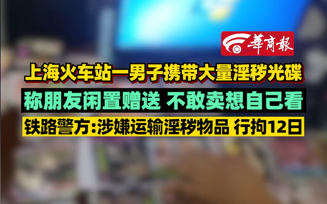 上海火车站一男子携带大量淫秽光碟 称朋友闲置赠送 不敢卖想自己看 铁路警方:涉嫌运输淫秽物品 行拘12日哔哩哔哩bilibili