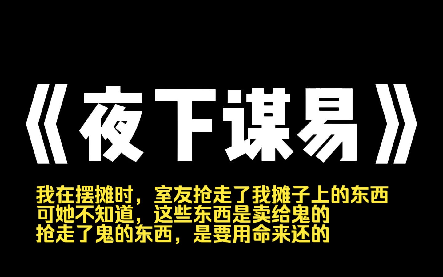 小说力荐~《夜下谋易》我在摆摊时,室友抢走了我摊子上的东西. 可她不知道,这些东西是卖给鬼的. 抢走了鬼的东西,是要用命来还的.哔哩哔哩bilibili