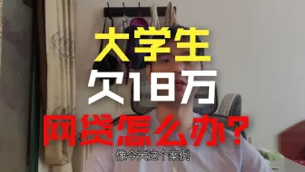 大学没毕业，欠了10家网贷一共18万，你说怎么办？现在的学生真牛