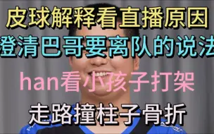 Download Video: 皮球解释BP看直播原因，澄清巴哥要离队的说法，han看小孩子打架，走路撞柱子骨折。