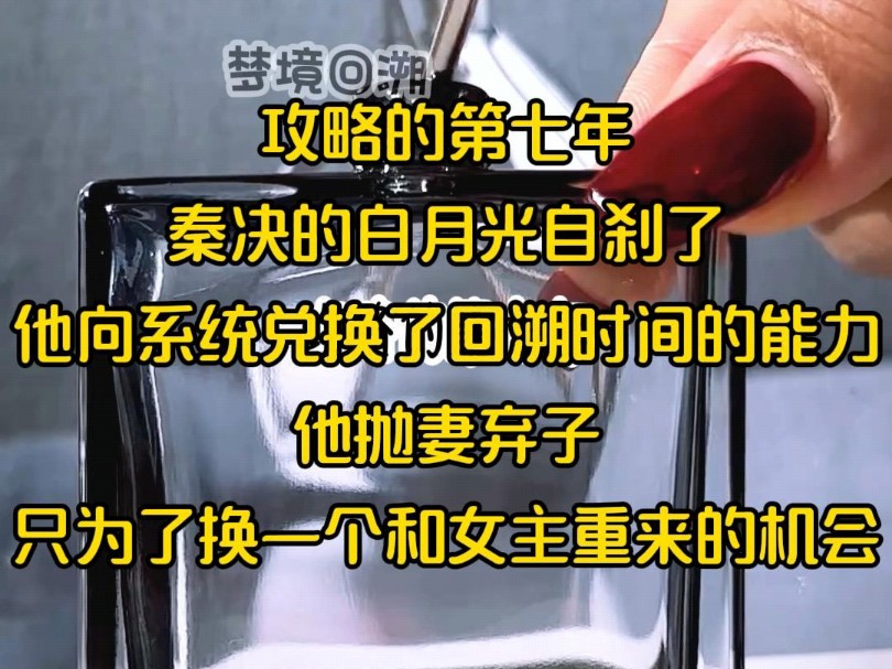 攻略的第七年,秦决的白月光自刹了,他向系统兑换了回溯时间的能力,他抛妻弃子,只为了换一个和女主重来的机会哔哩哔哩bilibili