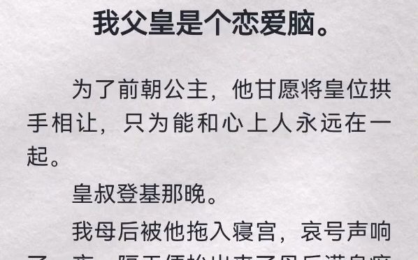 我父皇是恋爱脑.为了前朝公主,他甘愿将皇位拱手相让,只为能和心上人永远在一起.皇叔登基那晚.我母后被他拖入寝宫,哀号声响了一夜,隔天便抬出...