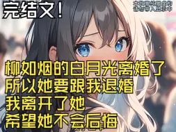 Download Video: 【全文完结】柳如烟的白月光离婚了 所以她要跟我退婚 我离开了她 希望她不会后悔