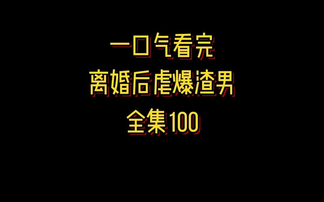 [图]一口气看完《离婚后虐爆渣男》，家人们，看完真的很解气！