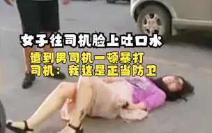 Tải video: 女子往司机脸上吐口水，遭到男司机一顿暴打，司机：我这是正当防卫