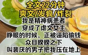 下载视频: （完结文）我是精神病患者，穿成了虐文女主。睁眼的时候，正被诬陷偷钱。众目睽睽之下，叫裴厌的男子把我压在地上，要搜我的身