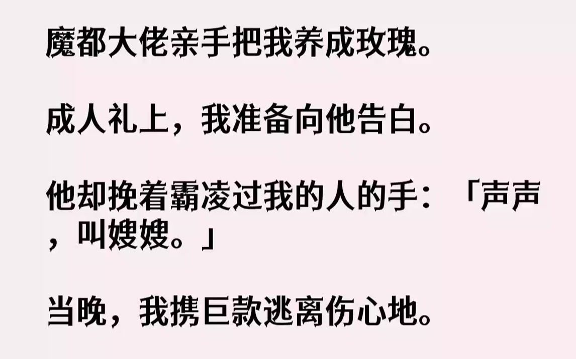 【全文已完结】魔都大佬亲手把我养成玫瑰.成人礼上,我准备向他告白.他却挽着霸凌过我的人的手:「声声,叫嫂嫂.」当晚,我携巨款逃离伤心...哔...