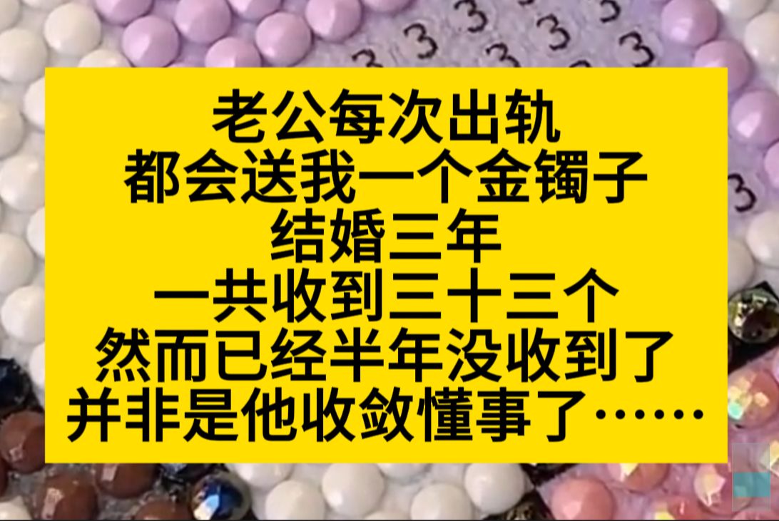 老公每次出轨都会送我一个金镯子,结婚三年,一共收到33个,然后已经有半年没有收到了……小说推荐哔哩哔哩bilibili